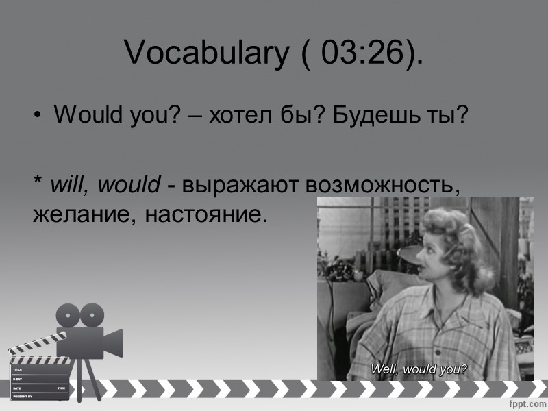 Vocabulary ( 03:26). Would you? – хотел бы? Будешь ты?  * will, would